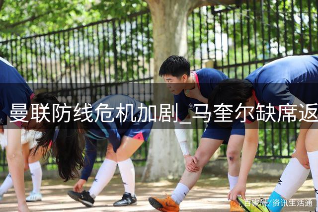 曼联防线危机加剧 马奎尔缺席返程实情披露
